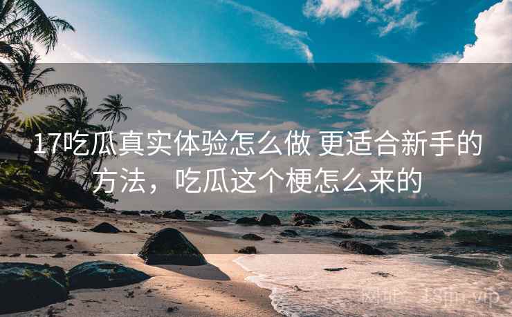 17吃瓜真实体验怎么做 更适合新手的方法，吃瓜这个梗怎么来的