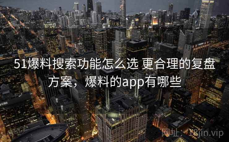 51爆料搜索功能怎么选 更合理的复盘方案，爆料的app有哪些