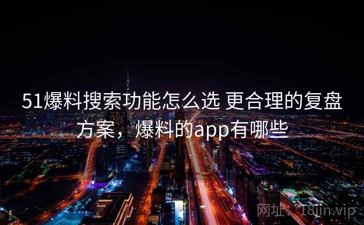 51爆料搜索功能怎么选 更合理的复盘方案，爆料的app有哪些