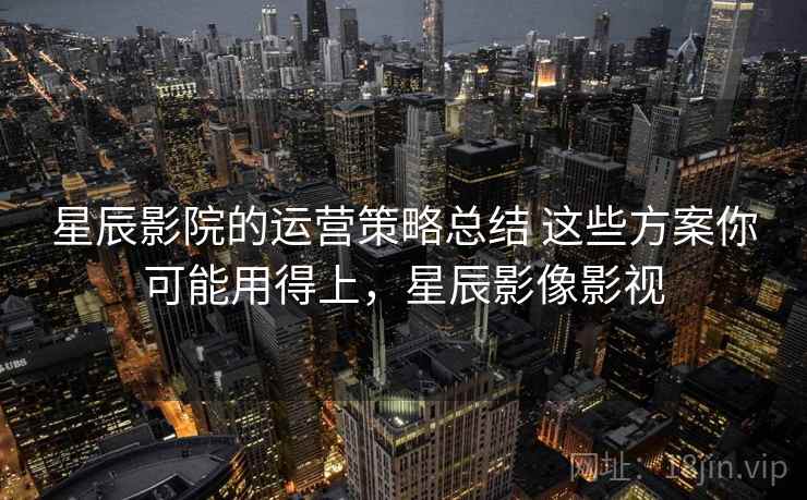星辰影院的运营策略总结 这些方案你可能用得上，星辰影像影视