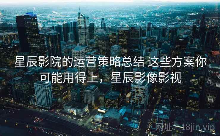 星辰影院的运营策略总结 这些方案你可能用得上，星辰影像影视