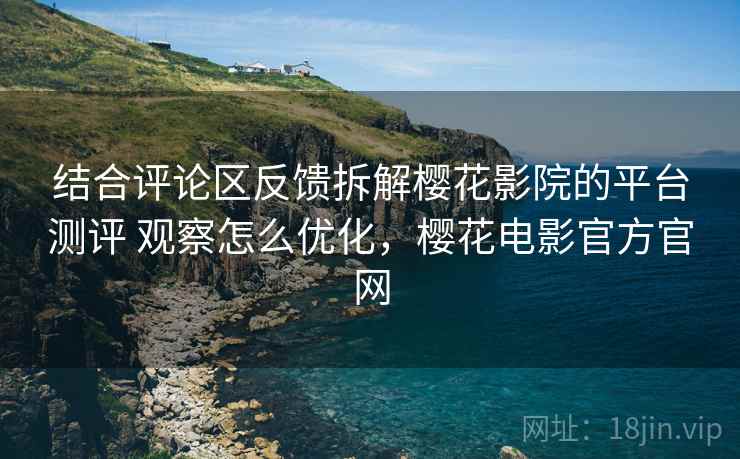 结合评论区反馈拆解樱花影院的平台测评 观察怎么优化，樱花电影官方官网