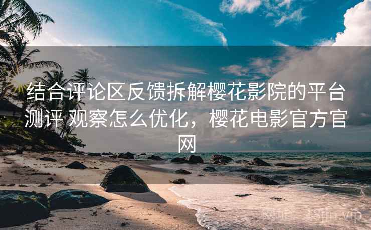 结合评论区反馈拆解樱花影院的平台测评 观察怎么优化，樱花电影官方官网