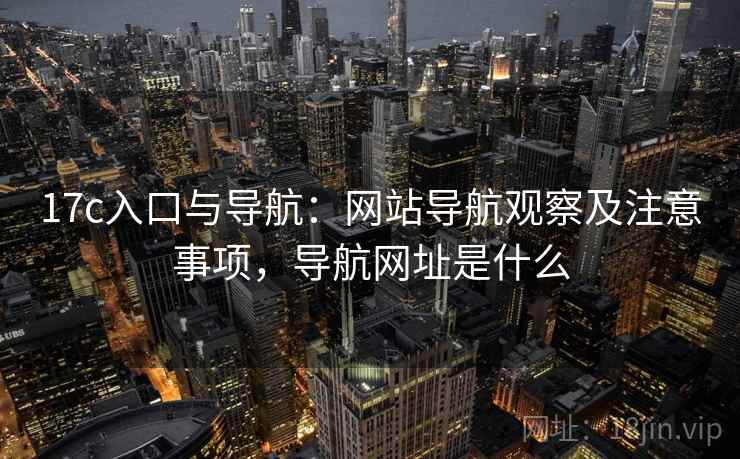 17c入口与导航：网站导航观察及注意事项，导航网址是什么
