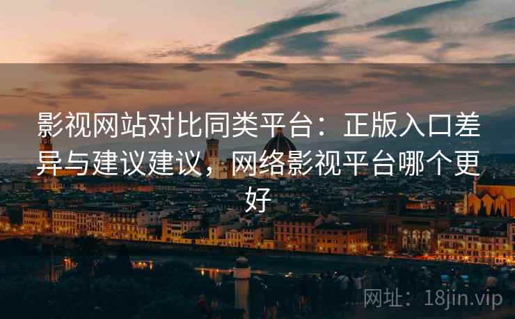 影视网站对比同类平台：正版入口差异与建议建议，网络影视平台哪个更好