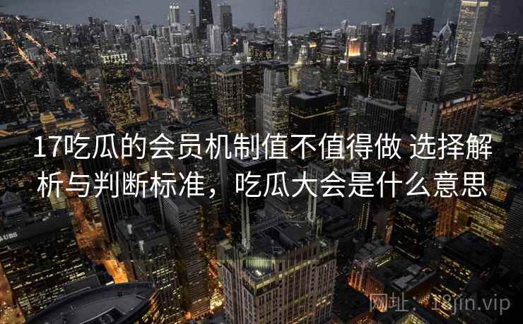 17吃瓜的会员机制值不值得做 选择解析与判断标准，吃瓜大会是什么意思