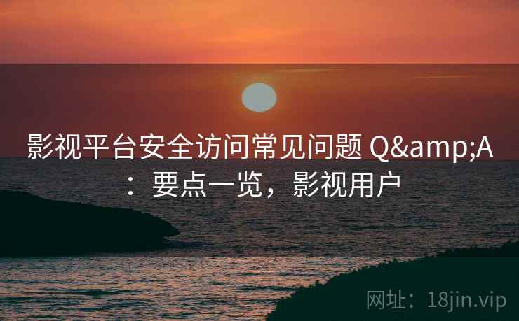 影视平台安全访问常见问题 Q&A：要点一览，影视用户