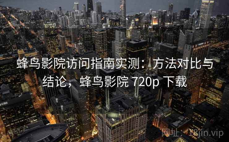 蜂鸟影院访问指南实测：方法对比与结论，蜂鸟影院 720p 下载