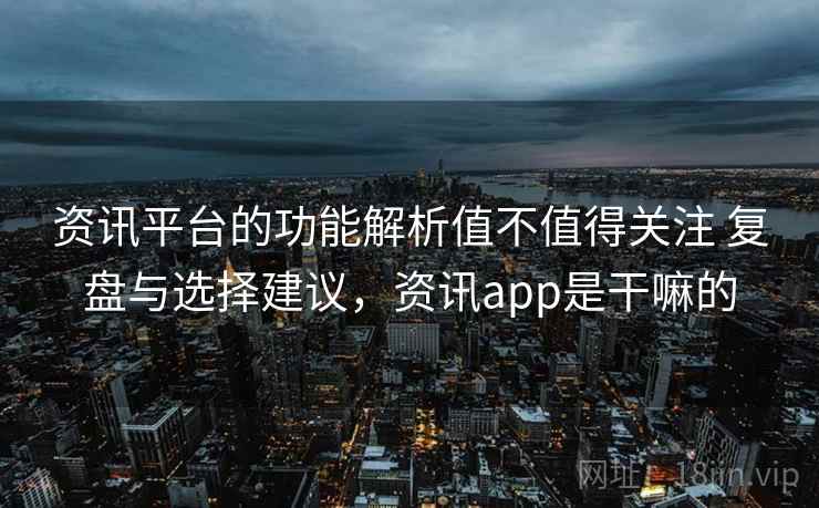 资讯平台的功能解析值不值得关注 复盘与选择建议，资讯app是干嘛的