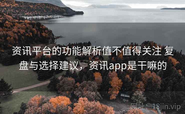 资讯平台的功能解析值不值得关注 复盘与选择建议，资讯app是干嘛的