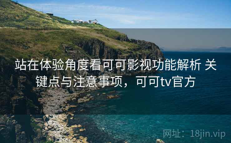 站在体验角度看可可影视功能解析 关键点与注意事项，可可tv官方