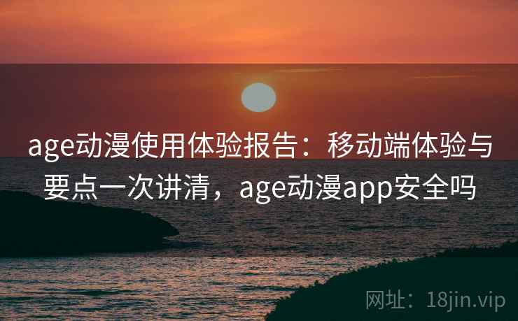 age动漫使用体验报告：移动端体验与要点一次讲清，age动漫app安全吗