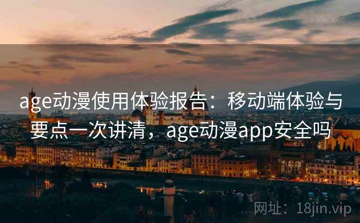 age动漫使用体验报告：移动端体验与要点一次讲清，age动漫app安全吗