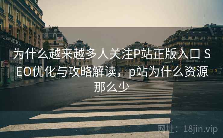 为什么越来越多人关注P站正版入口 SEO优化与攻略解读，p站为什么资源那么少
