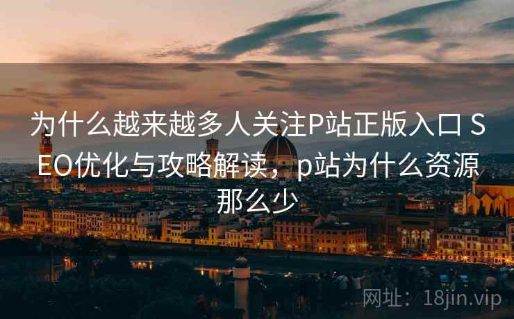 为什么越来越多人关注P站正版入口 SEO优化与攻略解读，p站为什么资源那么少