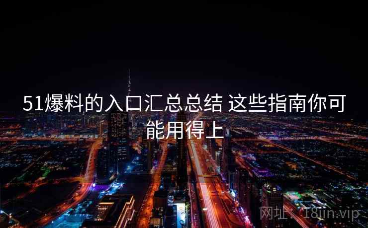 51爆料的入口汇总总结 这些指南你可能用得上
