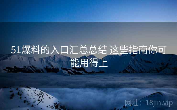 51爆料的入口汇总总结 这些指南你可能用得上
