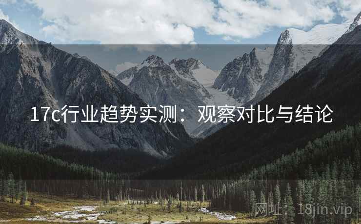 17c行业趋势实测：观察对比与结论