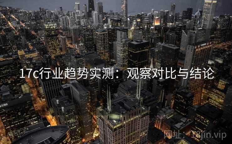 17c行业趋势实测：观察对比与结论