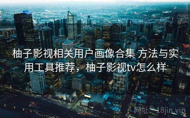 柚子影视相关用户画像合集 方法与实用工具推荐，柚子影视tv怎么样