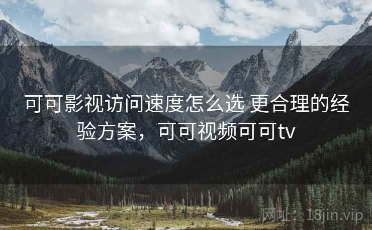 可可影视访问速度怎么选 更合理的经验方案,可可视频可可tv 可可影视访问速度怎么选 更合理的经验方案,可可视频可可tv