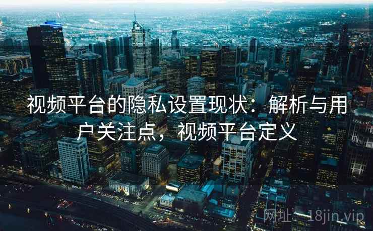 视频平台的隐私设置现状:解析与用户关注点,视频平台定义 视频平台的隐私设置现状:解析与用户关注点,视频平台定义