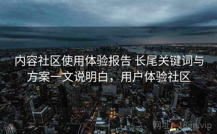 内容社区使用体验报告 长尾关键词与方案一文说明白，用户体验社区