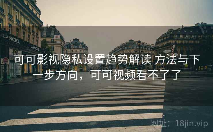 可可影视隐私设置趋势解读 方法与下一步方向，可可视频看不了了
