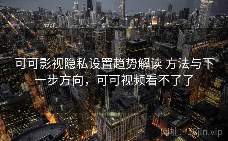 可可影视隐私设置趋势解读 方法与下一步方向，可可视频看不了了