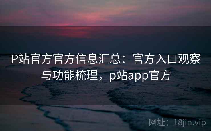 P站官方官方信息汇总:官方入口观察与功能梳理,p站app官方 P站官方官方信息汇总:官方入口观察与功能梳理,p站app官方