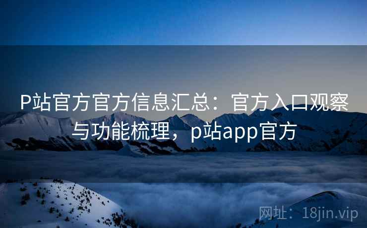 P站官方官方信息汇总:官方入口观察与功能梳理,p站app官方 P站官方官方信息汇总:官方入口观察与功能梳理,p站app官方