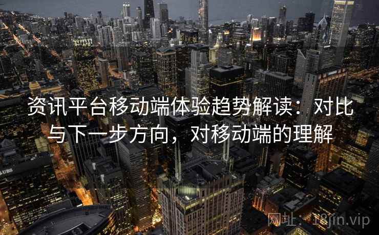 资讯平台移动端体验趋势解读：对比与下一步方向，对移动端的理解