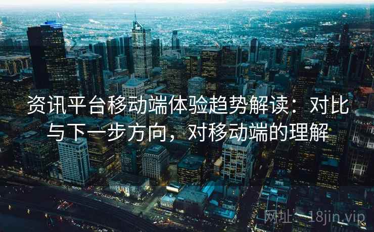 资讯平台移动端体验趋势解读：对比与下一步方向，对移动端的理解