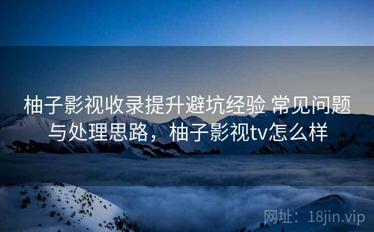 柚子影视收录提升避坑经验 常见问题与处理思路,柚子影视tv怎么样 柚子影视收录提升避坑经验 常见问题与处理思路,柚子影视tv怎么样