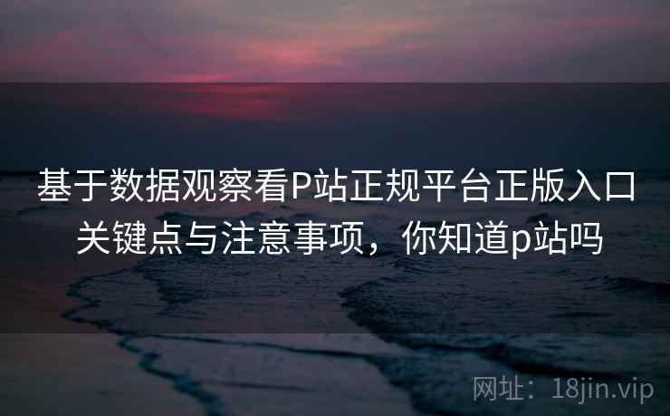 基于数据观察看P站正规平台正版入口 关键点与注意事项,你知道p站吗 基于数据观察看P站正规平台正版入口 关键点与注意事项,你知道p站吗