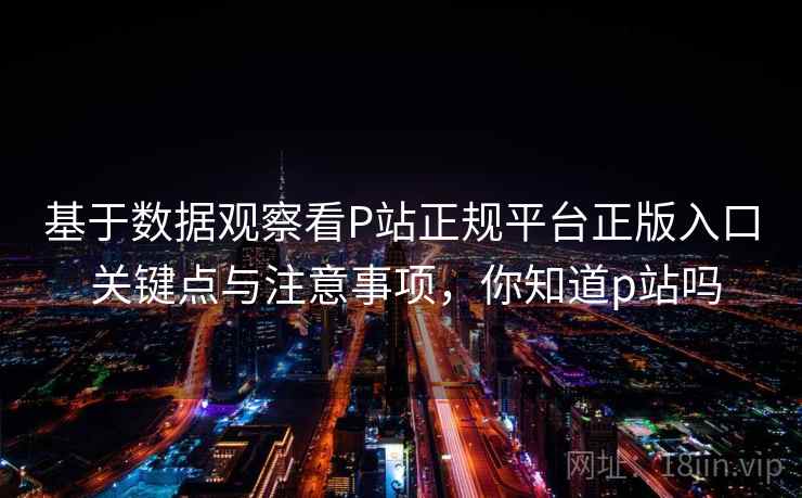 基于数据观察看P站正规平台正版入口 关键点与注意事项,你知道p站吗 基于数据观察看P站正规平台正版入口 关键点与注意事项,你知道p站吗